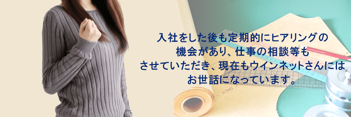 入社をした後も定期的にヒアリングの機会があり、仕事の相談等もさせていただき、現在もウィンネットさんにはお世話になっています。